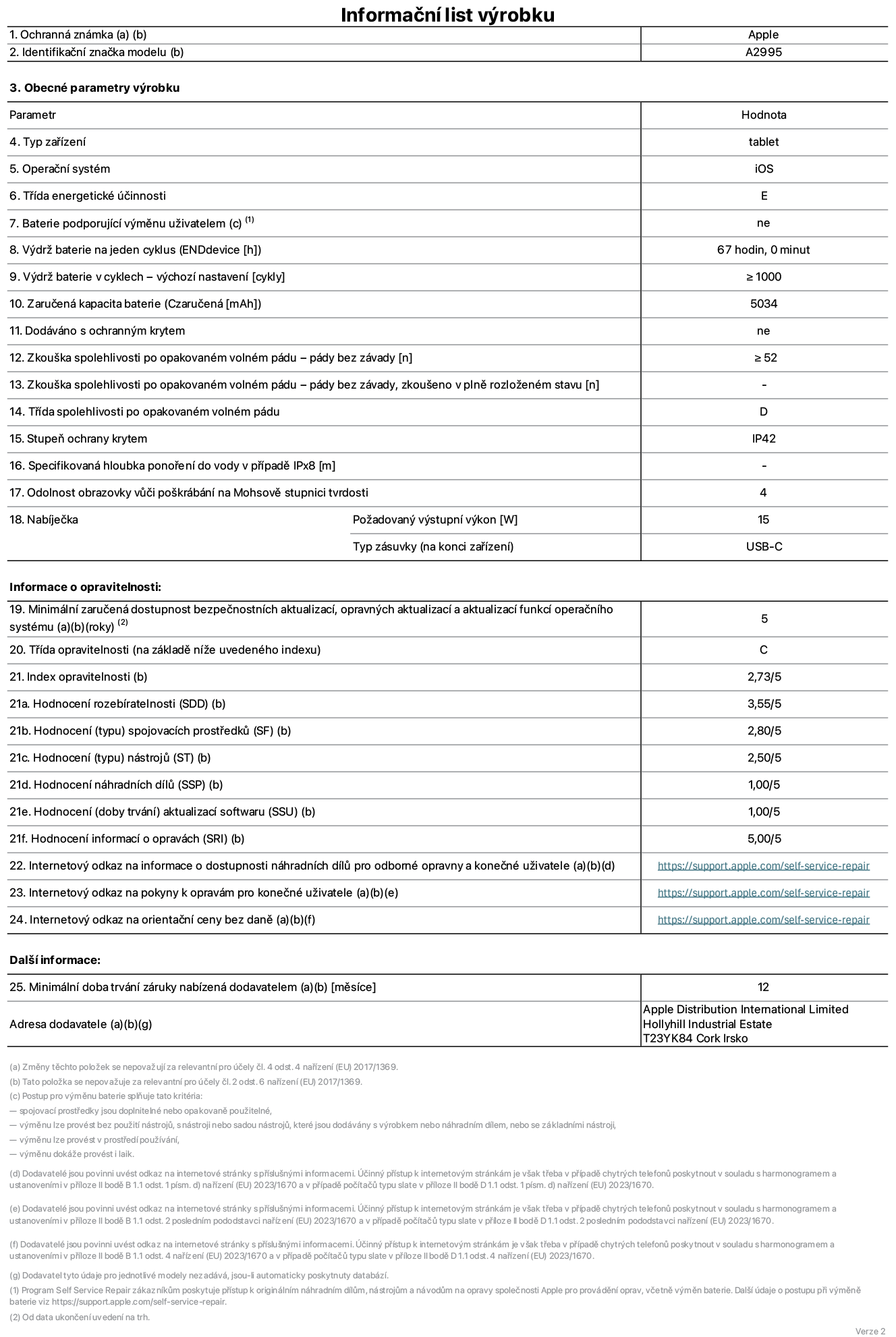Informační list výrobku iPad mini Wi-Fi + Cellular, model A2995. Dodala společnost Apple Distribution International Ltd, Hollyhill Industrial Estate. Cork, Irsko T23 YK84. Typ zařízení: tablet. Operační systém: iOS. Třída energetické účinnosti: E. Baterie vyměnitelná uživatelem: ne. Výdrž baterie: 67 hodin. Výdrž baterie v cyklech: ≥ 1000. Zaručená kapacita baterie: 5034 mAh. Zkouška spolehlivosti po opakovaném volném pádu – pády bez závady: ≥ 52. Třída spolehlivosti po opakovaném volném pádu: D. Stupeň ochrany krytem: IP42. Odolnost obrazovky vůči poškrábání na Mohsově stupnici tvrdosti: 4. Požadovaný výstupní výkon nabíječky: 15 W. Typ nabíjecí zásuvky: USB‑C. Minimální zaručená dostupnost bezpečnostních aktualizací, opravných aktualizací a aktualizací funkcí operačního systému: 5 let. Třída opravitelnosti: C. Index opravitelnosti: 2,73/5. Hodnocení rozebíratelnosti: 3,55/5. Hodnocení spojovacích prostředků: 2,80/5. Hodnocení nástrojů: 2,50/5. Hodnocení náhradních dílů: 1,00/5. Hodnocení aktualizací softwaru: 1,00/5. Hodnocení informací o opravách: 5,00/5. Internetový odkaz na informace o dostupnosti náhradních dílů pro odborné opravny a konečné uživatele: https://support.apple.com/self-service-repair. Internetový odkaz na pokyny k opravám pro konečné uživatele: https://support.apple.com/self-service-repair. Internetový odkaz na orientační ceny bez daně: https://support.apple.com/self-service-repair. Je nabízena obecná 12měsíční záruka.